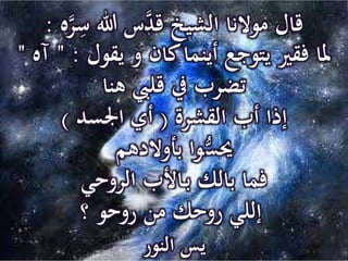 ٌَّ‫ر‬‫سٌهللاٌس‬َّ‫قالٌموالناٌالشيخٌقد‬ٌ‫ه‬:
ٌ‫ملاٌفقريٌيتوجعٌأينماٌكانٌوٌيقول‬" :ٌ‫آه‬"
ٌ‫تضربٌيفٌقليبٌهنا‬
ٌ‫إذاٌأبٌالقشرة‬(‫أيٌاجلسد‬)
ٌ‫حيس‬ٌ‫واٌبأوالدهم‬
‫ـاألبٌالروحي‬‫ب‬ٌ‫فماٌبالك‬
‫إلليٌروحكٌمنٌروحوٌ؟‬
‫يسٌالنور‬
 