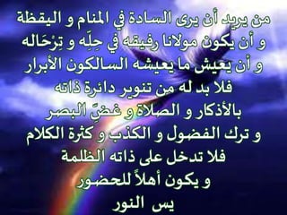 ‫اليقظ‬ ‫و‬ ‫املنام‬ ‫في‬ ‫السادة‬ ‫ى‬‫ير‬ ‫أن‬ ‫يريد‬ ‫من‬‫ة‬
ِ‫ت‬ ‫و‬ ‫ه‬ِ
ّ
‫ل‬ ِ‫ح‬ ‫في‬ ‫فيقه‬‫ر‬ ‫موالنا‬ ‫ن‬‫يكو‬ ‫أن‬ ‫و‬‫اله‬ َ‫ح‬‫ح‬‫ر‬
‫األبرار‬ ‫ن‬‫السالكو‬ ‫يعيشه‬ ‫ما‬ ‫يعيش‬ ‫أن‬ ‫و‬
‫ذاته‬ ‫دائرة‬ ‫تنوير‬ ‫من‬ ‫له‬ ‫بد‬ ‫فال‬
‫البصر‬ ِ
ّ‫غض‬ ‫و‬ ‫الصالة‬ ‫و‬ ‫باألذكار‬
‫الكالم‬ ‫كثرة‬ ‫و‬ ‫الكذب‬ ‫و‬ ‫ل‬‫الفضو‬ ‫ترك‬ ‫و‬
‫الظلمة‬ ‫ذاته‬ ‫على‬ ‫تدخل‬ ‫فال‬
‫ر‬‫ـو‬‫ض‬‫للح‬
ً
‫ـال‬‫ه‬‫أ‬ ‫ن‬‫ـو‬‫ك‬‫ي‬ ‫و‬
‫ر‬‫النو‬ ‫يس‬
 