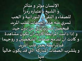 ‫متأثر‬ ‫و‬ ‫مؤثر‬ ‫اإلنسان‬
‫م‬‫ر‬ ‫ه‬‫ر‬‫باعتبا‬ ‫الشيخ‬ ‫و‬‫ـ‬
ً
‫زا‬
‫الحب‬ ‫و‬ ‫انية‬‫ر‬‫النو‬ ‫و‬ ‫التقى‬ ‫و‬ ‫للصفاء‬
‫املريد‬ ‫لقلب‬ ‫الصفات‬‫هذه‬ ‫منه‬ ‫ي‬‫تسر‬
‫جهد‬ ‫ن‬‫دو‬‫من‬ ‫ترقي‬ ‫للمريد‬ ‫فيحصل‬
‫مشاهدة‬ ‫ن‬‫تكو‬‫أن‬ ‫كادت‬ ‫املرابطة‬‫دامت‬ ‫إذا‬ ‫و‬
‫حهم‬‫و‬‫ر‬ ‫و‬ ‫الشخصين‬ ‫صفات‬ ‫تندمج‬‫أن‬ ‫كادت‬ ‫و‬‫ا‬
‫املريد‬ ‫قلب‬ ‫يعمر‬ ‫فباملرابطة‬
‫ن‬‫يكو‬ ‫قد‬ ‫التي‬ ‫املباركة‬ ‫الصفات‬ ‫يتشرب‬ ‫و‬
ً
‫خاليا‬
‫منها‬
 