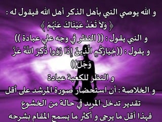 ‫فيق‬ ‫هللا‬ ‫أهل‬ ‫الذكر‬ ‫بأهل‬ ‫النبي‬ ‫ي‬ ‫يوص‬ ‫هللا‬ ‫و‬‫له‬ ‫ل‬‫و‬:
َ‫و‬ ﴿
َ
‫ال‬﴾ ‫ح‬‫م‬ُ‫ه‬‫ح‬‫ن‬َ‫ع‬
َ
‫اك‬
َ
‫ن‬‫ح‬‫ي‬َ‫ع‬ ُ‫د‬‫ح‬‫ع‬
َ
‫ت‬
‫ل‬‫يقو‬ ‫النبي‬ ‫و‬(( :‫عبادة‬ ‫علي‬ ‫وجه‬ ‫في‬ ‫النظر‬))
‫ل‬‫يقو‬‫و‬((:‫وا‬‫ؤ‬ُ‫ر‬ ‫ا‬
َ
‫ذ‬ِ‫إ‬ َ‫ين‬ ِ‫ذ‬
َّ
‫ال‬ ِ‫م‬
ُ
‫ك‬ُ‫ار‬َ‫ي‬ ِ‫خ‬َّ‫ز‬َ‫ع‬ ُ َّ‫اَّلل‬ َ‫ر‬ ِ‫ك‬
ُ
‫ذ‬
َّ‫ل‬ َ‫ج‬َ‫و‬))
‫عبادة‬ ‫للكعبة‬ ‫النظر‬ ‫و‬
‫الخالصة‬ ‫و‬:‫أقل‬ ‫على‬ ‫املرشد‬ ‫ة‬‫ر‬‫صو‬ ‫استحضار‬ ‫أن‬
‫الخشوع‬ ‫من‬ ‫حالة‬ ‫في‬ ‫املريد‬ ‫تدخل‬ ‫تقدير‬
‫بشرح‬ ‫املقام‬ ‫يسمح‬ ‫ما‬ ‫أكثر‬ ‫و‬ ‫يرجى‬ ‫ما‬ ‫أقل‬ ‫فهذا‬‫ه‬
 