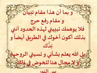 ‫تبيان‬ ‫مقام‬ ‫هذا‬ ‫أن‬ ‫بما‬ ‫و‬
‫حرج‬ ‫فع‬‫ر‬ ‫مقام‬ ‫و‬
‫أن‬ ‫الحدود‬ ‫لهذه‬ ‫تبييني‬ ‫يوهمك‬ ‫فال‬‫ني‬
ً
‫أيضا‬ ‫الطريق‬ ‫في‬ ‫أخوك‬ ‫ن‬‫أكو‬ ‫بذلك‬‫و‬
‫ك‬ ُّ‫د‬ِ‫ن‬
‫الر‬ ‫نسبتي‬ ‫و‬ ‫بشأني‬‫يعلم‬ ‫هللا‬ ‫بل‬‫حية‬‫و‬
‫ذلك‬‫في‬ ‫للخوض‬ ‫هنا‬ ‫مجال‬ ‫ال‬ ‫و‬
‫ر‬‫النو‬ ‫يس‬
 