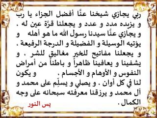 ‫بي‬‫ر‬‫ي‬‫يجاز‬‫شيخنا‬‫ا‬
َّ
‫عن‬‫أفضل‬‫الجزاء‬‫ي‬‫ا‬‫ب‬‫ر‬
‫و‬‫يزيده‬‫مدد‬‫و‬‫عدد‬‫و‬‫يجعلنا‬‫ة‬َّ‫قر‬‫عين‬‫له‬،
‫و‬‫ي‬‫يجاز‬‫ا‬
َّ
‫عن‬‫سيدنا‬‫ل‬‫سو‬‫ر‬‫هللا‬‫ما‬‫هو‬‫أهل‬‫ه‬‫و‬
‫يؤتيه‬‫الوسيلة‬‫و‬‫الفضيلة‬‫و‬‫جة‬‫ر‬‫الد‬‫الر‬‫فيعة‬،
‫و‬‫يجعلنا‬‫مفاتيح‬‫للخير‬‫مغاليق‬‫للشر‬،‫و‬
‫يشفينا‬‫و‬‫يعافينا‬‫ظ‬‫ـ‬
ً
‫ا‬‫ر‬‫اه‬‫و‬‫ب‬‫ـ‬
ً
‫اطنا‬‫من‬‫اض‬‫ر‬‫أم‬
‫النفوس‬‫و‬‫األوهام‬‫و‬‫األجسام‬،‫و‬‫ن‬‫يكو‬
‫لنا‬‫في‬‫كل‬‫أوان‬،‫و‬‫يصلي‬‫و‬‫م‬ِ
ّ
‫يسل‬‫على‬‫محمد‬‫و‬
‫آل‬‫محمد‬‫و‬‫قنا‬‫ز‬‫ير‬‫معرفته‬‫سبحانه‬‫على‬‫و‬‫جه‬
‫الكمال‬.‫ر‬‫النو‬ ‫يس‬
 