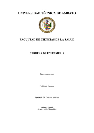 UNIVERSIDAD TÉCNICA DE AMBATO
FACULTAD DE CIENCIAS DE LA SALUD
CARRERA DE ENFERMERÍA
Tercer semestre
Fisiología Humana
Docente: Dr. Gustavo Moreno
Ambato – Ecuador
Octubre 2015 – Marzo 2016
 