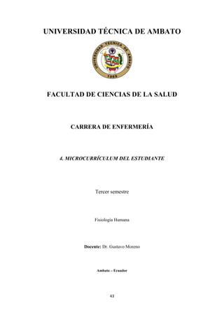 43
UNIVERSIDAD TÉCNICA DE AMBATO
FACULTAD DE CIENCIAS DE LA SALUD
CARRERA DE ENFERMERÍA
4. MICROCURRÍCULUM DEL ESTUDIANTE
Tercer semestre
Fisiología Humana
Docente: Dr. Gustavo Moreno
Ambato – Ecuador
 