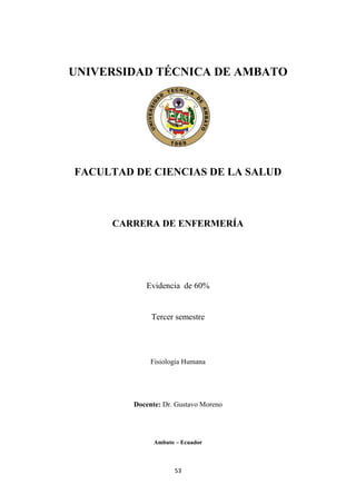 53
UNIVERSIDAD TÉCNICA DE AMBATO
FACULTAD DE CIENCIAS DE LA SALUD
CARRERA DE ENFERMERÍA
Evidencia de 60%
Tercer semestre
Fisiología Humana
Docente: Dr. Gustavo Moreno
Ambato – Ecuador
 