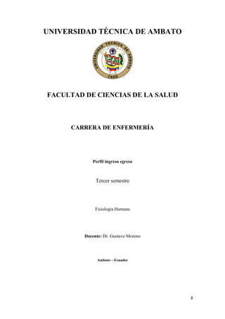 8
UNIVERSIDAD TÉCNICA DE AMBATO
FACULTAD DE CIENCIAS DE LA SALUD
CARRERA DE ENFERMERÍA
Perfil ingreso egreso
Tercer semestre
Fisiología Humana
Docente: Dr. Gustavo Moreno
Ambato – Ecuador
 