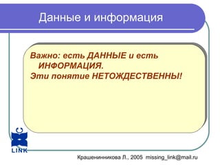 Крашенинникова Л., 2005 missing_link@mail.ru
Данные и информация
Важно: есть ДАННЫЕ и есть
ИНФОРМАЦИЯ.
Эти понятие НЕТОЖДЕСТВЕННЫ!
Важно: есть ДАННЫЕ и есть
ИНФОРМАЦИЯ.
Эти понятие НЕТОЖДЕСТВЕННЫ!
 