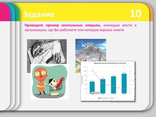 10Задание
Приведите пример ментальных ловушек, имеющих место в
организации, где Вы работаете или которую хорошо знаете
 