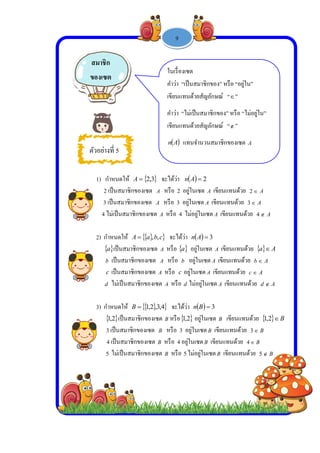  
 
 
 
1) กําหน
2 เป็น
3 เป็น
4 ไม่เป็
2) กําหน
 a เป็
b เป็
c เป็
d ไม
3) กําหน
 2,1
3 เป็
4 เป็
5 ไม
สมาชิก
ของเซต
ตัวอย่างที่
นดให้ A
นสมาชิกของเ
นสมาชิกของเ
ป็นสมาชิกขอ
นดให้ A 
ป็นสมาชิกขอ
ปนสมาชิกขอ
ปนสมาชิกของ
ม่เป็นสมาชิกข
นดให้ B
เป็นสมาชิกข
นสมาชิกของ
ปนสมาชิกของ
ม่เป็นสมาชิกข
5
-
 3,2 จะได้
เซต A หรือ
ซต A หรือ
องเซต A หรือ
  cba ,, จะ
องเซต A หรื
งเซต A หรื
งเซต A หรือ
ของเซต A ห
  4,3,2,1 จ
ของเซต B ห
งเซต B หรื
งเซต B หรือ
ของเซต B ห
ใน
คําว
เขีย
คําว
เขีย
n
1 -
ด้ว่า  An
อ 2 อยู่ในเซต
3 อยู่ในเซต
อ 4 ไม่อยู่ใน
ะได้ว่า  An
อ  a อยู่ใน
รือ b อยู่ในเ
อ c อยู่ในเซต
หรือ d ไม่อยู่ใ
จะได้ว่า Bn
รือ 2,1 อยู่ใ
อ 3 อยู่ในเซ
อ 4 อยู่ในเซต
หรือ 5 ไม่อยู่ใ
เรื่องเซต
ว่า “เป็นสมา
ยนแทนด้วยสั
ว่า “ไม่เป็นส
ยนแทนด้วยสั
A แทนจําน
9
2
ต A เขียนแท
ต A เขียนแทน
นเซต A เขียน
 3
นเซต A เขียน
เซต A เขียนแ
ต A เขียนแท
ในเซต A เขีย
 3B
ในเซต B เขี
ซตB เขียนแท
ตB เขียนแทน
ในเซตB เขีย
าชิกของ” หรือ
สัญลักษณ์ “
สมาชิกของ” ห
สัญลักษณ์ “
นวนสมาชิกขอ
ทนด้วย A2
นด้วย A3
นแทนด้วย 4
นแทนด้วย a
แทนด้วย b 
ทนด้วย Ac 
ยนแทนด้วย
ยนแทนด้วย
ทนด้วย B3
นด้วย B4
นแทนด้วย 5
อ “อยู่ใน”
”
หรือ “ไม่อยู่ใน
”
องเซต A
A
A
A
 Aa 
A
A
Ad 
  B2,1
B
B5
น”
 