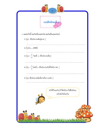  
 
 
 
1. เซต
1)
2)
3)
…
4)
5)
ตต่อไปนี้ เซต
 xx เป็นจํา
……………
 10,...,,3,2,1
……………
 xx =
n
1
โด
………………
 xx =
n
1
โด
……………
 xx เป็นจําน
……………
ใดเป็นเซตจํา
นวนเต็มคู่บว
………………
000
………………
ดยที่ n เป็นจ
………………
ดยที่ n เป็นจํา
………………
นวนเต็มที่หาร
………………
-


ากัด เซตใดเป็
วก
………………
………………
จํานวนเต็ม
………………
านวนนับที่ไม
………………
รด้วย 3 ลงตัว
………………
แบบฝึกทั
ทําไ
1 -


นเซตอนันต์
………………
……………
………………
ม่เกิน 100
……………
ว
………………
ักษะที่ 2
ได้ไหมครับ ถ้
หน้าถ
16
………………
………………
………………
………………
……………
ถ้าได้แล้วเราไ
ถัดไปกันครับ
……..………
……..………
……..…………
……..………
……..………
ไปฝึกทักษะ
บ
……………
……………
…………
……………
……………
 