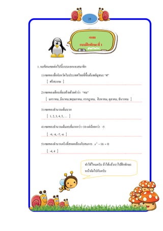  
 
 
 
1. จงเขี
1)
…
2)
…
3)
…
4)
…
5)
…
ขียนเซตต่อไป
เซตของชื่อจัง
……………
เซตของเดือน
……………
เซตของจํานว
……………
เซตของจํานว
……………
เซตของจํานว
……………
 ศรีสะเก
 มกราคม,
 1, 2, 3, 4
 -9, -8, -7
 -4, 4 
ปนี้แบบแจกแ
ังหวัดในประ
………………
นที่ลงท้ายด้วย
………………
วนเต็มบวก
………………
วนเต็มลบที่ม
………………
วนจริงที่สอด
………………
ษ 
, มีนาคม,พฤษ
4, 5, … 
7, -6 
-
แจงสมาชิก
เทศไทยที่ขึ้น
………………
ยคําว่า “คม”
………………
………………
ากกว่า -10 แ
………………
คล้องกับสมก
………………
แบบฝึก
ทําไ
หน้
ษภาคม, กรก
1 -
นต้นพยัญชนะ
………………
”
………………
………………
ต่น้อยกว่า -
………………
การ 162
x
………………
เฉลย
กทักษะที่ 1
ได้ไหมครับ ถ
น้าถัดไปกันคร
ฎาคม, สิงหา
25
ะ “ศ”
………………
………………
………………
5
………………
06 
………………
ถ้าได้แล้วเราไ
รับ
าคม, ตุลาคม,
………..……
………..……
………..……
………..……
………..……
ไปฝึกทักษะ
ธันวาคม 
……….
……….
……….
……….
……….
 