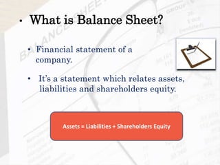 • Financial statement of a
company.
• What is Balance Sheet?
• It’s a statement which relates assets,
liabilities and shareholders equity.
Assets = Liabilities + Shareholders Equity
 