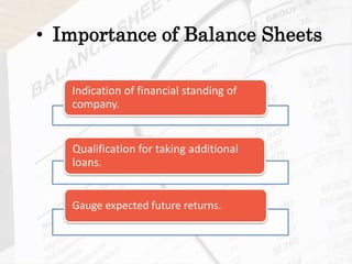 • Importance of Balance Sheets
Indication of financial standing of
company.
Qualification for taking additional
loans.
Gauge expected future returns.
 