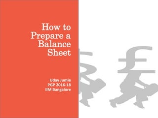 How to
Prepare a
Balance
Sheet
Uday Jumle
PGP 2016-18
IIM Bangalore
 