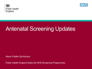Antenatal Screening Updates
Alison Fiddler QA Advisor
Public Health England leads the NHS Screening Programmes
 