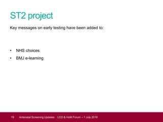 ST2 project
Key messages on early testing have been added to:
• NHS choices
• BMJ e-learning
19 Antenatal Screening Update...