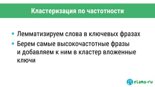 Кластеризация по частотности
 Лемматизируем слова в ключевых фразах
 Берем самые высокочастотные фразы
и добавляем к ним в кластер вложенные
ключи
 