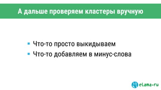 А дальше проверяем кластеры вручную
 Что-то просто выкидываем
 Что-то добавляем в минус-слова
 