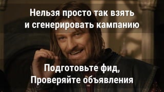 Нельзя просто так взять
и сгенерировать кампанию
Подготовьте фид,
Проверяйте объявления
 