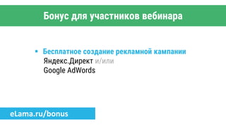 Бонус для участников вебинара
 Бесплатное создание рекламной кампании
Яндекс.Директ и/или
Google AdWords
eLama.ru/bonus
 