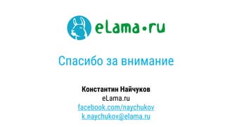 Спасибо за внимание
Константин Найчуков
eLama.ru
facebook.com/naychukov
k.naychukov@elama.ru
 