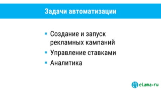 Задачи автоматизации
 Создание и запуск
рекламных кампаний
 Управление ставками
 Аналитика
 