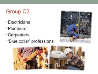 Group C2
• Electricians
• Plumbers
• Carpenters
• ‘Blue collar’ professions
 