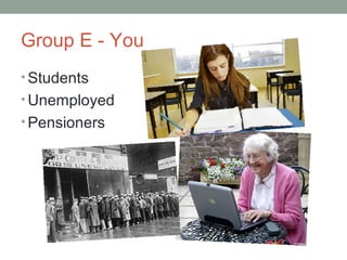 Group E - You
• Students
• Unemployed
• Pensioners
 