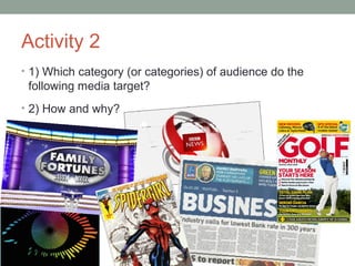 Activity 2
• 1) Which category (or categories) of audience do the
following media target?
• 2) How and why?
 