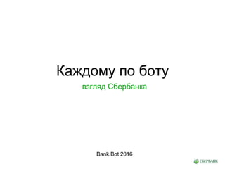 Каждому по боту
Bank.Bot 2016
взгляд Сбербанка
 