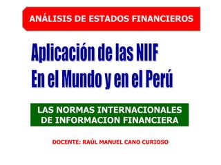 ANÁLISIS DE ESTADOS FINANCIEROS
DOCENTE: RAÚL MANUEL CANO CURIOSO
LAS NORMAS INTERNACIONALES
DE INFORMACION FINANCIERA
 