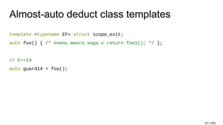 Almost-auto deduct class templates
template <typename EF> struct scope_exit;
auto foo() { /* очень много кода с return foo1(); */ };
// C++14
auto guard14 = foo();
10 / 105
 