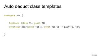 Auto deduct class templates
namespace std {
template <class T1, class T2>
constexpr pair(const T1& x, const T2& y) -> pair<T1, T2>;
}
13 / 105
 
