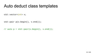 Auto deduct class templates
std::vector<int> v;
std::pair p(v.begin(), v.end());
// auto p = std::pair(v.begin(), v.end());
15 / 105
 