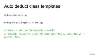 Auto deduct class templates
std::vector<int> v;
std::pair p(v.begin(), v.end());
// auto p = std::pair(v.begin(), v.end());
// template <class T1, class T2> pair(const T1& x, const T2& y) ->
pair<T1, T2>;
16 / 105
 