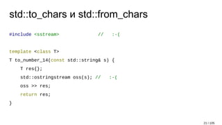 std::to_chars и std::from_chars
#include <sstream> // :-(
template <class T>
T to_number_14(const std::string& s) {
T res{};
std::ostringstream oss(s); // :-(
oss >> res;
return res;
}
21 / 105
 