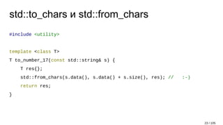 std::to_chars и std::from_chars
#include <utility>
template <class T>
T to_number_17(const std::string& s) {
T res{};
std::from_chars(s.data(), s.data() + s.size(), res); // :-)
return res;
}
23 / 105
 