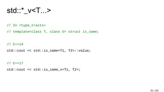 std::*_v<T...>
// In <type_traits>
// template<class T, class U> struct is_same;
// C++14
std::cout << std::is_same<T1, T2>::value;
// C++17
std::cout << std::is_same_v<T1, T2>;
26 / 105
 
