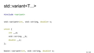 std::variant<T...>
#include <variant>
std::variant<int, std::string, double> v;
union {
int __a;
std::string __b;
double __c;
};
boost::variant<int, std::string, double> v;
31 / 105
 