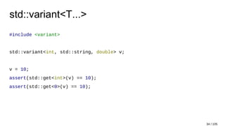 std::variant<T...>
#include <variant>
std::variant<int, std::string, double> v;
v = 10;
assert(std::get<int>(v) == 10);
assert(std::get<0>(v) == 10);
34 / 105
 