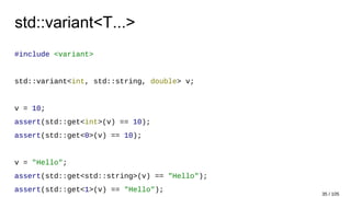 std::variant<T...>
#include <variant>
std::variant<int, std::string, double> v;
v = 10;
assert(std::get<int>(v) == 10);
assert(std::get<0>(v) == 10);
v = "Hello";
assert(std::get<std::string>(v) == "Hello");
assert(std::get<1>(v) == "Hello");
35 / 105
 