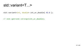 std::variant<T...>
std::variant<int, double> int_or_double{ 42.0 };
// std::get<std::string>(int_or_double);
37 / 105
 