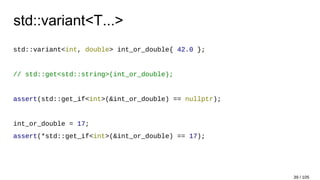 std::variant<T...>
std::variant<int, double> int_or_double{ 42.0 };
// std::get<std::string>(int_or_double);
assert(std::get_if<int>(&int_or_double) == nullptr);
int_or_double = 17;
assert(*std::get_if<int>(&int_or_double) == 17);
39 / 105
 