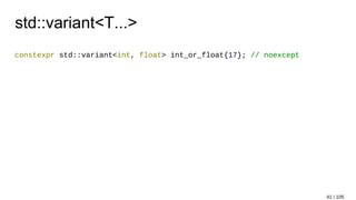 std::variant<T...>
constexpr std::variant<int, float> int_or_float{17}; // noexcept
41 / 105
 