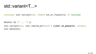 std::variant<T...>
constexpr std::variant<int, float> int_or_float{17}; // noexcept
Deleter d{ /* ... */ };
std::variant<int, std::shared_ptr<int> > v{std::in_place<1>, nullptr,
std::move(d)};
44 / 105
 