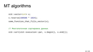 MT algorithms
std::vector<int> v;
v.reserve(100500 * 1024);
some_function_that_fills_vector(v);
// Многопоточная сортировка данных
std::sort(std::execution::par, v.begin(), v.end());
63 / 105
 