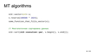 MT algorithms
std::vector<int> v;
v.reserve(100500 * 1024);
some_function_that_fills_vector(v);
// Многопоточная сортировка данных
std::sort(std::execution::par, v.begin(), v.end());
64 / 105
 