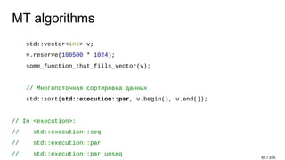 MT algorithms
std::vector<int> v;
v.reserve(100500 * 1024);
some_function_that_fills_vector(v);
// Многопоточная сортировка данных
std::sort(std::execution::par, v.begin(), v.end());
// In <execution>:
// std::execution::seq
// std::execution::par
// std::execution::par_unseq
65 / 105
 