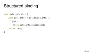 Structured binding
auto safe_info_17() {
auto [ok, info] = get_device_info();
if (!ok)
throw safe_info_exception();
return info;
}
71 / 105
 