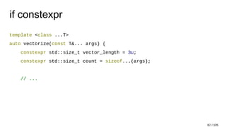 if constexpr
template <class ...T>
auto vectorize(const T&... args) {
constexpr std::size_t vector_length = 3u;
constexpr std::size_t count = sizeof...(args);
// ...
82 / 105
 